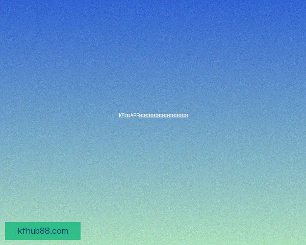 K8凯发APP全面解析与最新功能攻略助力玩家体验升级